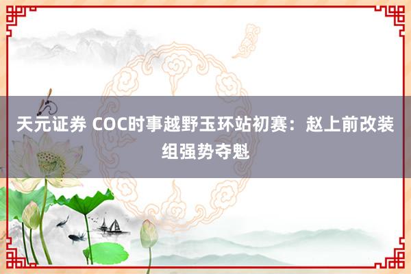 天元证券 COC时事越野玉环站初赛：赵上前改装组强势夺魁