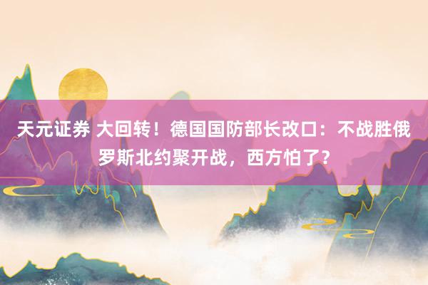 天元证券 大回转！德国国防部长改口：不战胜俄罗斯北约聚开战，西方怕了？