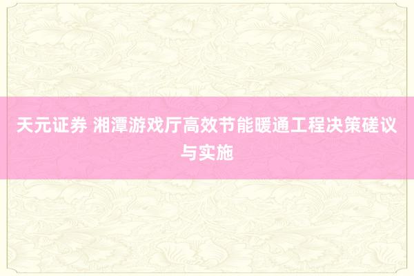 天元证券 湘潭游戏厅高效节能暖通工程决策磋议与实施