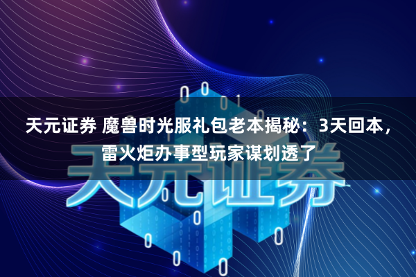 天元证券 魔兽时光服礼包老本揭秘：3天回本，雷火炬办事型玩家谋划透了