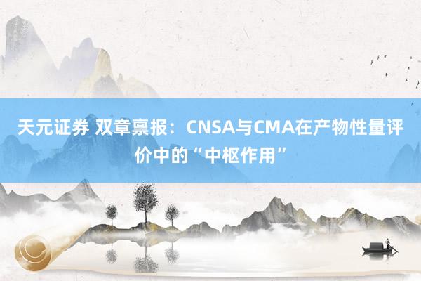 天元证券 双章禀报：CNSA与CMA在产物性量评价中的“中枢作用”