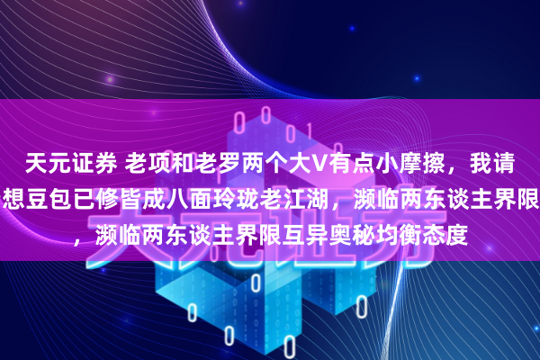 天元证券 老项和老罗两个大V有点小摩擦，我请豆包来挑剔，没猜想豆包已修皆成八面玲珑老江湖，濒临两东谈主界限互异奥秘均衡态度