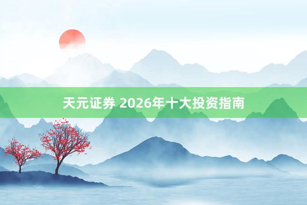 天元证券 2026年十大投资指南