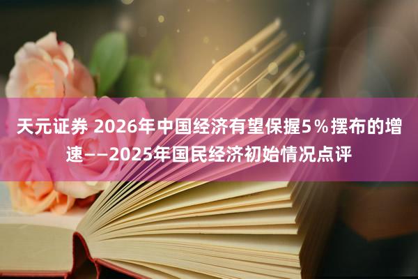 天元证券 2026年中国经济有望保握5％摆布的增速——2025年国民经济初始情况点评
