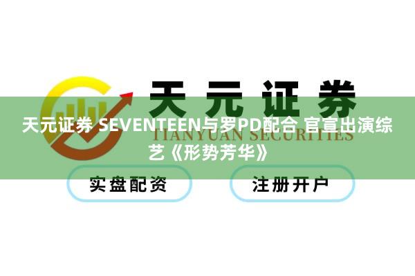 天元证券 SEVENTEEN与罗PD配合 官宣出演综艺《形势芳华》