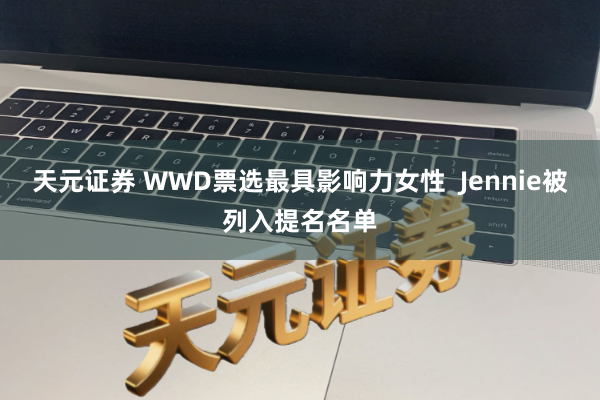 天元证券 WWD票选最具影响力女性  Jennie被列入提名名单