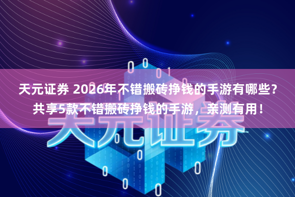 天元证券 2026年不错搬砖挣钱的手游有哪些？共享5款不错搬砖挣钱的手游，亲测有用！