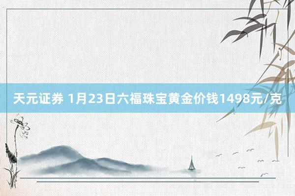 天元证券 1月23日六福珠宝黄金价钱1498元/克