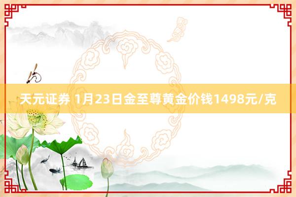 天元证券 1月23日金至尊黄金价钱1498元/克