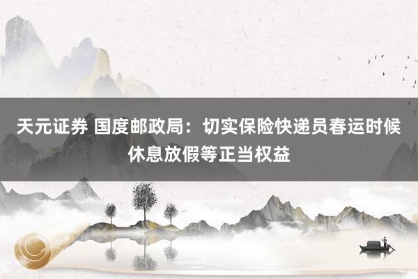 天元证券 国度邮政局：切实保险快递员春运时候休息放假等正当权益