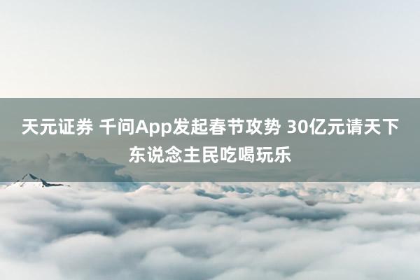 天元证券 千问App发起春节攻势 30亿元请天下东说念主民吃喝玩乐